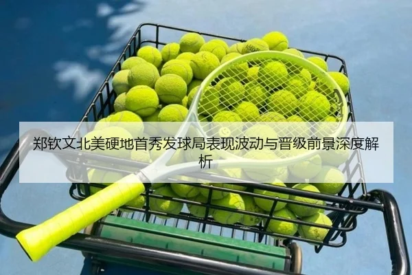 郑钦文北美硬地首秀发球局表现波动与晋级前景深度解析