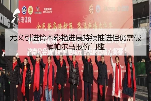 尤文引进铃木彩艳进展持续推进但仍需破解帕尔马报价门槛